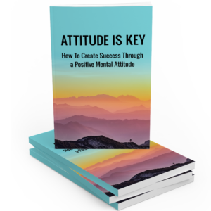 Attitude is Key - How to Create Success Through a Positive Mental Attitude